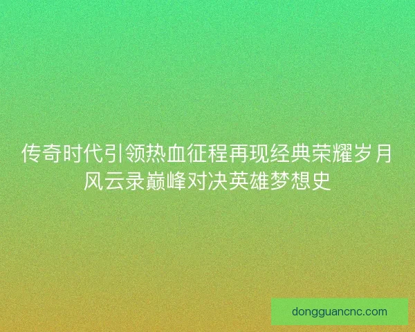传奇时代引领热血征程再现经典荣耀岁月风云录巅峰对决英雄梦想史