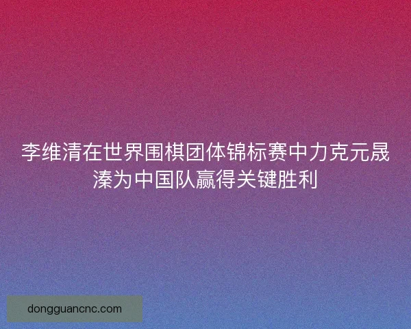 李维清在世界围棋团体锦标赛中力克元晟溱为中国队赢得关键胜利