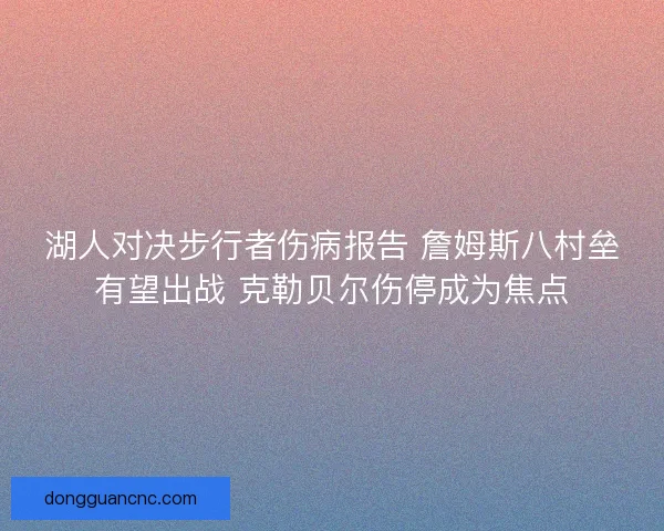 湖人对决步行者伤病报告 詹姆斯八村垒有望出战 克勒贝尔伤停成为焦点