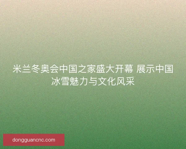 米兰冬奥会中国之家盛大开幕 展示中国冰雪魅力与文化风采