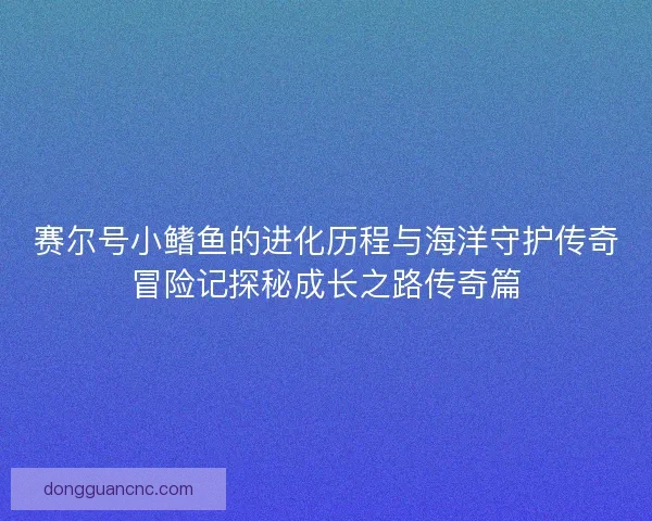 赛尔号小鳍鱼的进化历程与海洋守护传奇冒险记探秘成长之路传奇篇