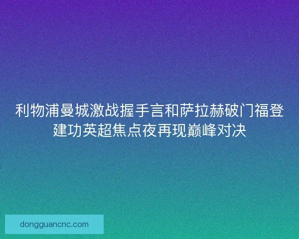 利物浦曼城激战握手言和萨拉赫破门福登建功英超焦点夜再现巅峰对决