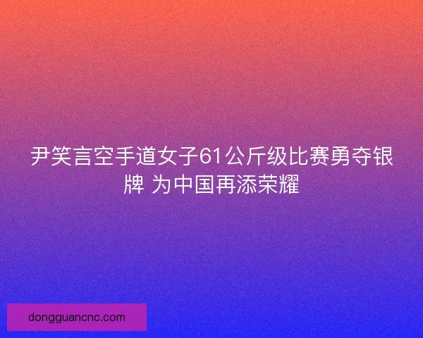 尹笑言空手道女子61公斤级比赛勇夺银牌 为中国再添荣耀