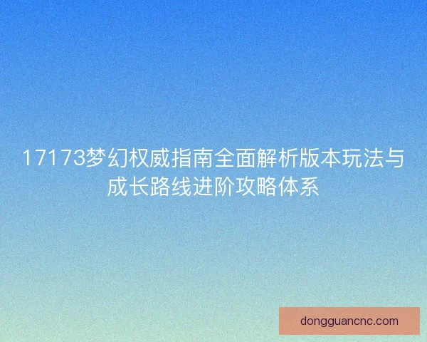 17173梦幻权威指南全面解析版本玩法与成长路线进阶攻略体系