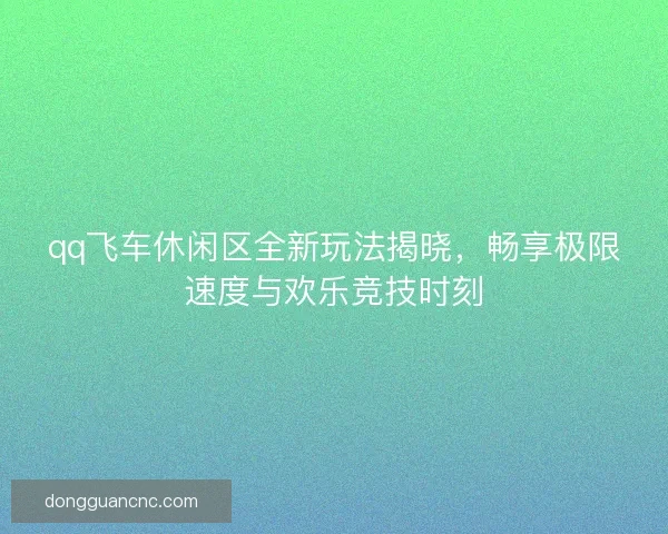 qq飞车休闲区全新玩法揭晓，畅享极限速度与欢乐竞技时刻