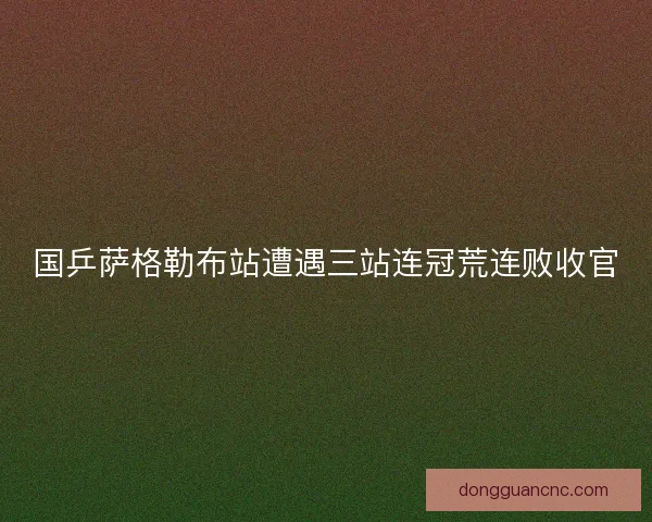 国乒萨格勒布站遭遇三站连冠荒连败收官
