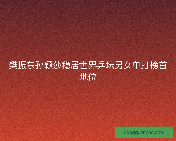 樊振东孙颖莎稳居世界乒坛男女单打榜首地位