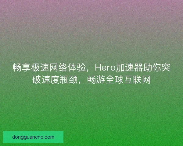 畅享极速网络体验，Hero加速器助你突破速度瓶颈，畅游全球互联网