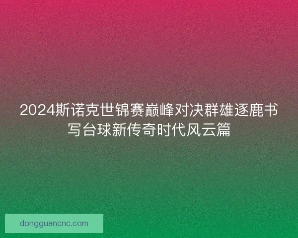 2024斯诺克世锦赛巅峰对决群雄逐鹿书写台球新传奇时代风云篇