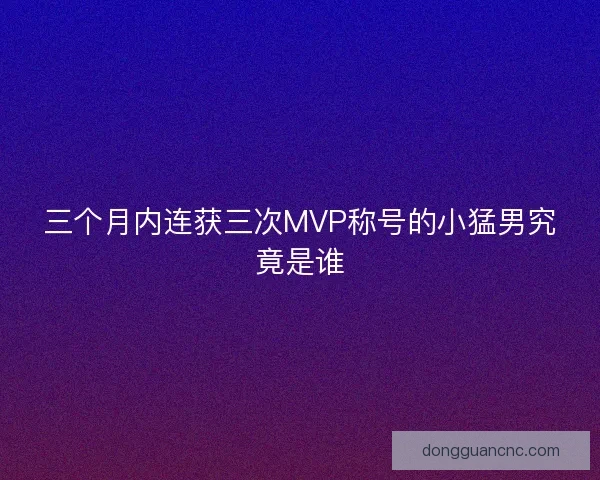 三个月内连获三次MVP称号的小猛男究竟是谁