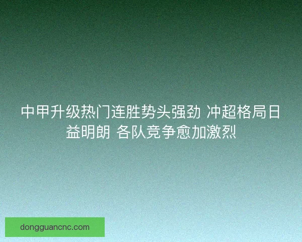 中甲升级热门连胜势头强劲 冲超格局日益明朗 各队竞争愈加激烈