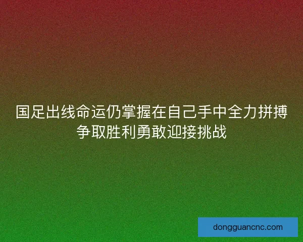 国足出线命运仍掌握在自己手中全力拼搏争取胜利勇敢迎接挑战