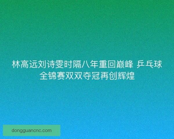 林高远刘诗雯时隔八年重回巅峰 乒乓球全锦赛双双夺冠再创辉煌