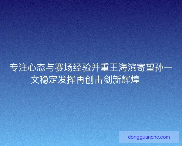 专注心态与赛场经验并重王海滨寄望孙一文稳定发挥再创击剑新辉煌 🏅