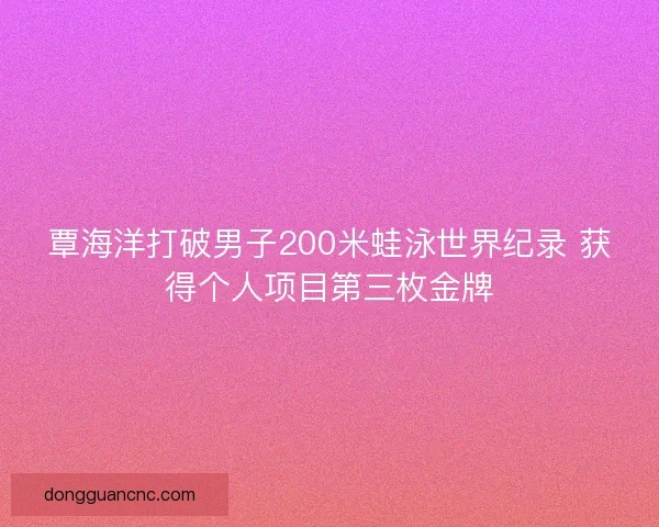 覃海洋打破男子200米蛙泳世界纪录 获得个人项目第三枚金牌