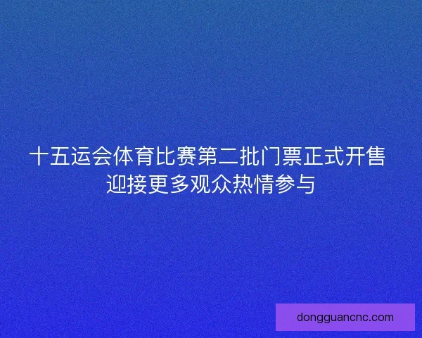 十五运会体育比赛第二批门票正式开售 迎接更多观众热情参与