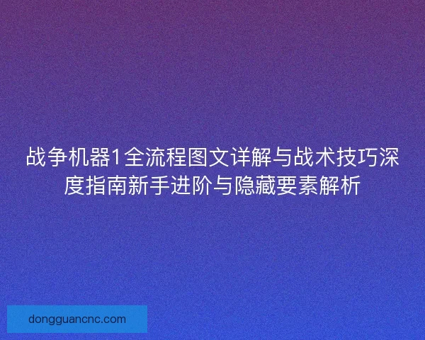战争机器1全流程图文详解与战术技巧深度指南新手进阶与隐藏要素解析