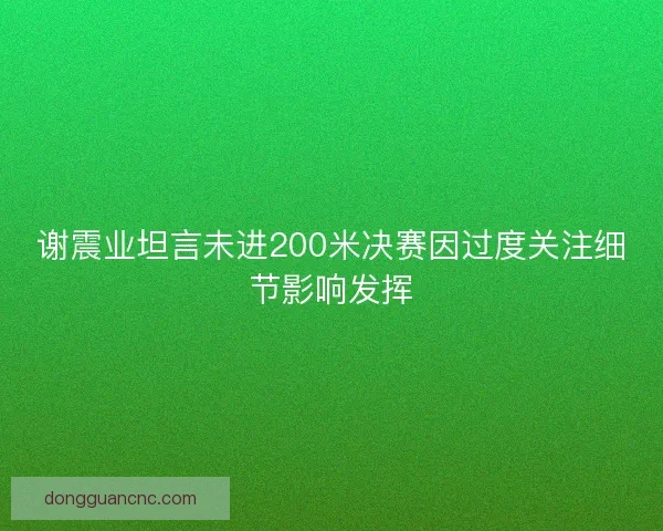 谢震业坦言未进200米决赛因过度关注细节影响发挥