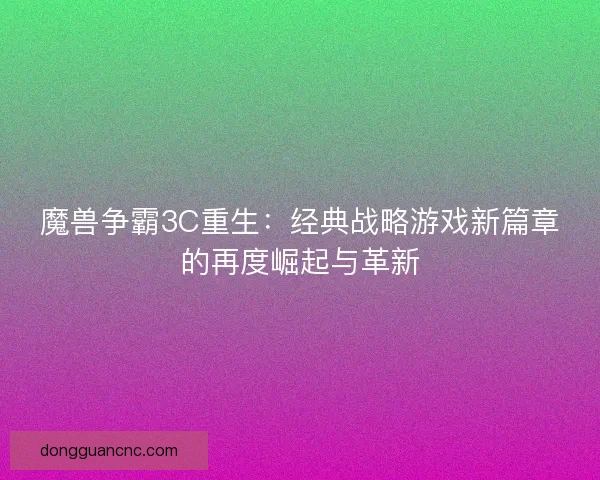 魔兽争霸3C重生：经典战略游戏新篇章的再度崛起与革新