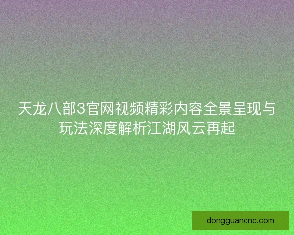 天龙八部3官网视频精彩内容全景呈现与玩法深度解析江湖风云再起