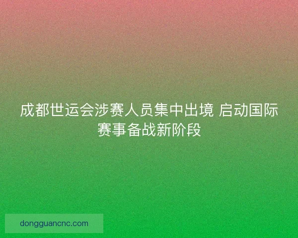 成都世运会涉赛人员集中出境 启动国际赛事备战新阶段