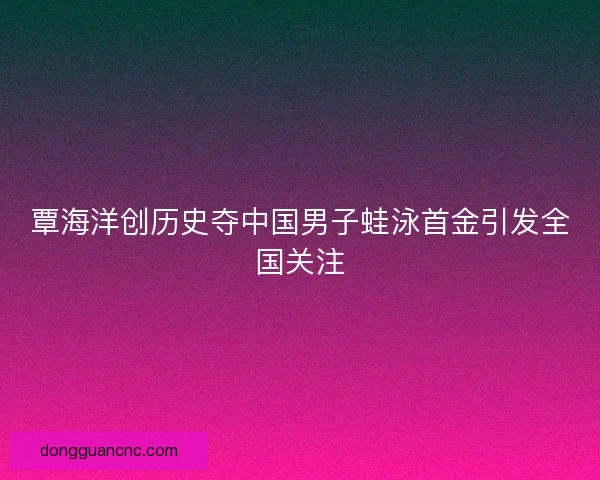 覃海洋创历史夺中国男子蛙泳首金引发全国关注