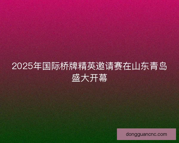 2025年国际桥牌精英邀请赛在山东青岛盛大开幕
