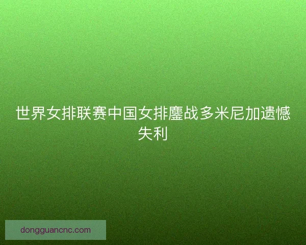世界女排联赛中国女排鏖战多米尼加遗憾失利