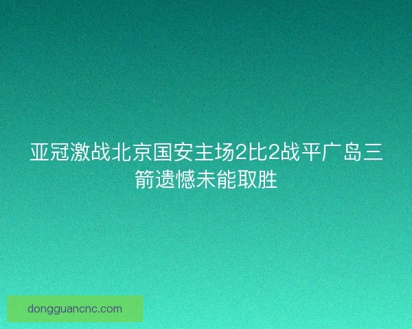 亚冠激战北京国安主场2比2战平广岛三箭遗憾未能取胜