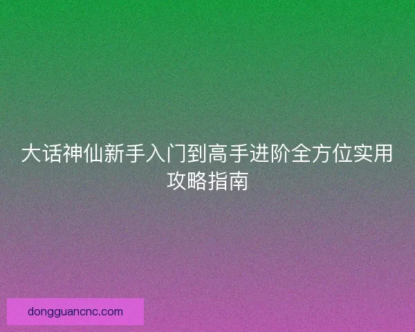 大话神仙新手入门到高手进阶全方位实用攻略指南