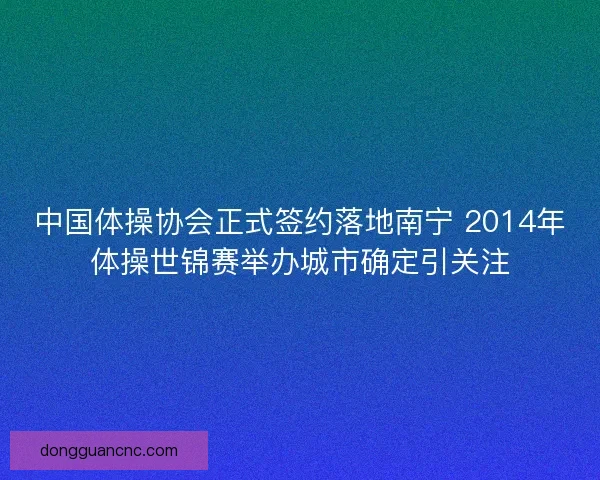 中国体操协会正式签约落地南宁 2014年体操世锦赛举办城市确定引关注