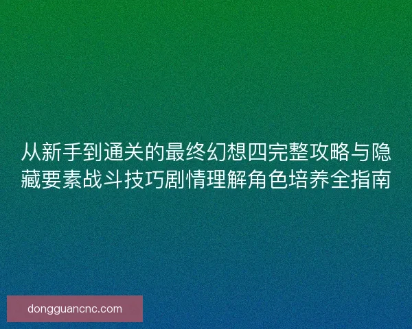 从新手到通关的最终幻想四完整攻略与隐藏要素战斗技巧剧情理解角色培养全指南