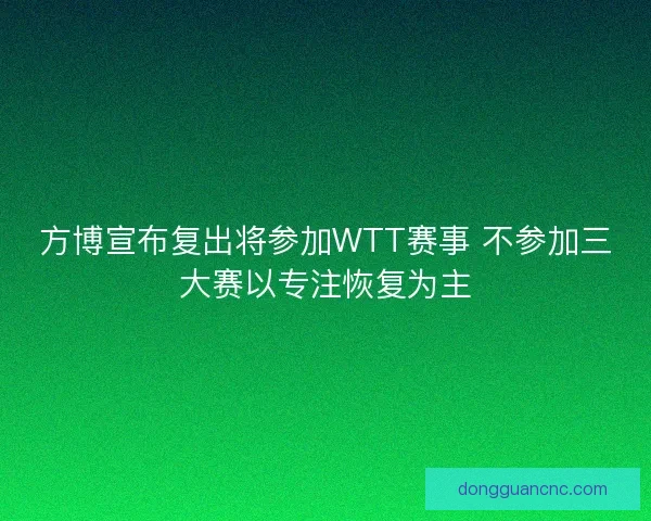 方博宣布复出将参加WTT赛事 不参加三大赛以专注恢复为主