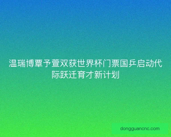 温瑞博覃予萱双获世界杯门票国乒启动代际跃迁育才新计划