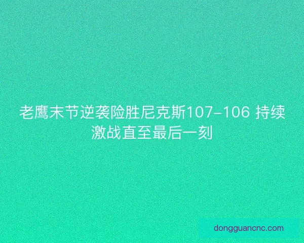 老鹰末节逆袭险胜尼克斯107-106 持续激战直至最后一刻