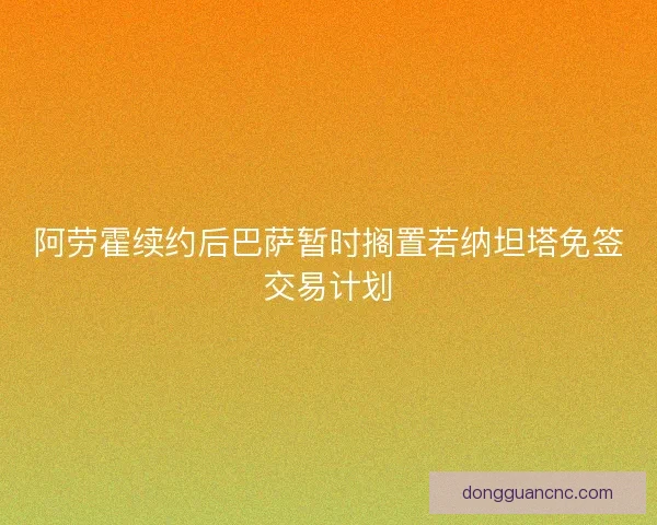 阿劳霍续约后巴萨暂时搁置若纳坦塔免签交易计划