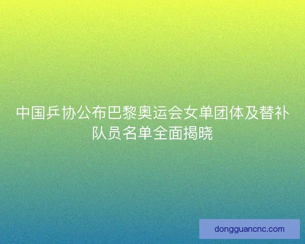 中国乒协公布巴黎奥运会女单团体及替补队员名单全面揭晓