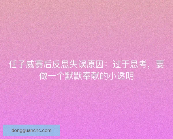 任子威赛后反思失误原因：过于思考，要做一个默默奉献的小透明