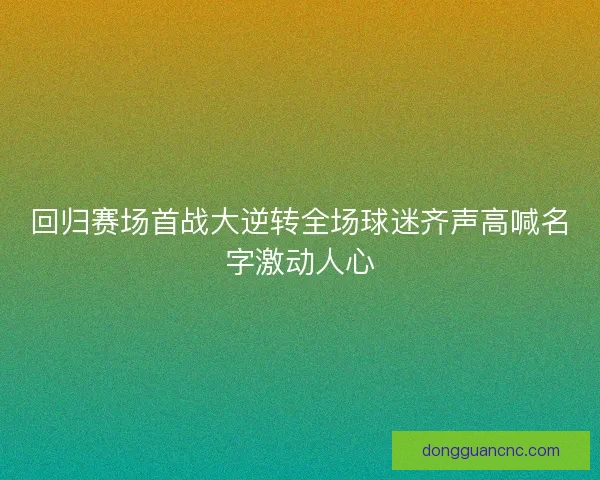 回归赛场首战大逆转全场球迷齐声高喊名字激动人心