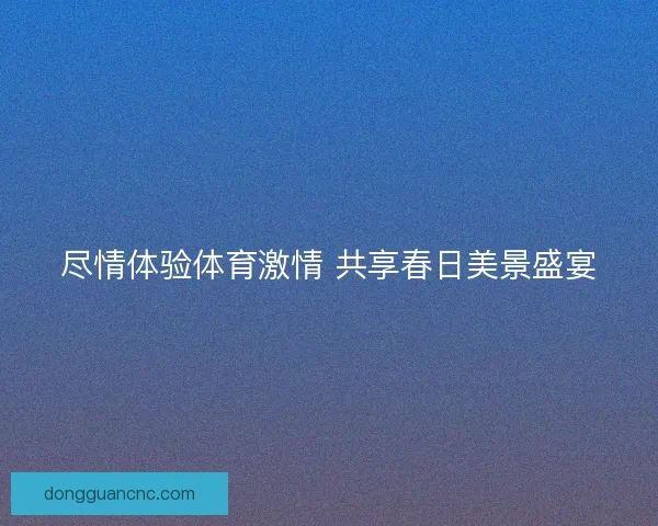 尽情体验体育激情 共享春日美景盛宴