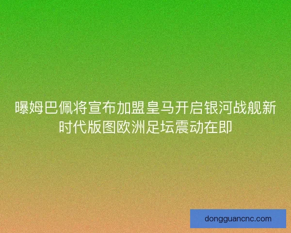 曝姆巴佩将宣布加盟皇马开启银河战舰新时代版图欧洲足坛震动在即