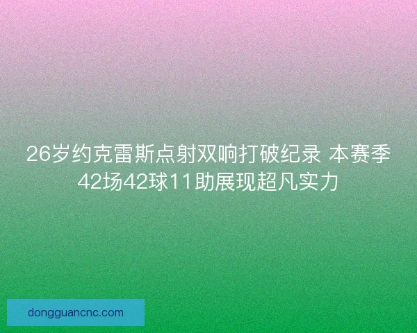26岁约克雷斯点射双响打破纪录 本赛季42场42球11助展现超凡实力