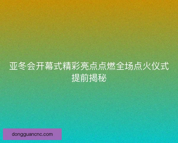 亚冬会开幕式精彩亮点点燃全场点火仪式提前揭秘