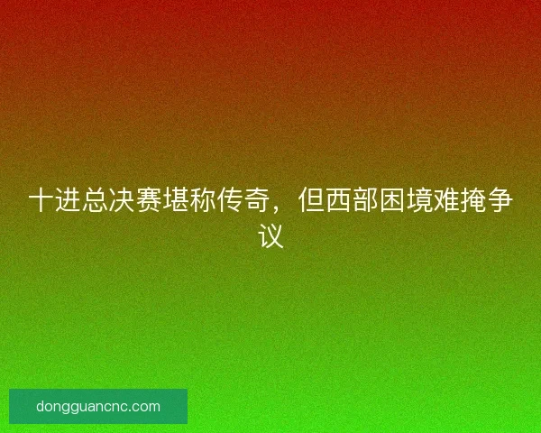十进总决赛堪称传奇，但西部困境难掩争议