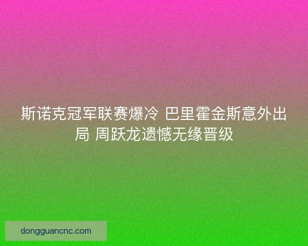 斯诺克冠军联赛爆冷 巴里霍金斯意外出局 周跃龙遗憾无缘晋级