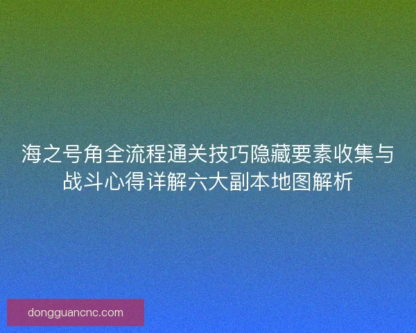 海之号角全流程通关技巧隐藏要素收集与战斗心得详解六大副本地图解析